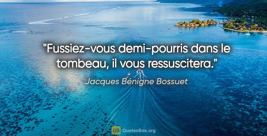Jacques Bénigne Bossuet citation: "Fussiez-vous demi-pourris dans le tombeau, il vous ressuscitera."