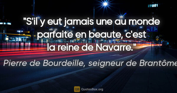 Pierre de Bourdeille, seigneur de Brantôme citation: "S'il y eut jamais une au monde parfaite en beaute, c'est la..."