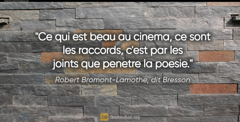 Robert Bromont-Lamothe, dit Bresson citation: "Ce qui est beau au cinema, ce sont les raccords, c'est par les..."