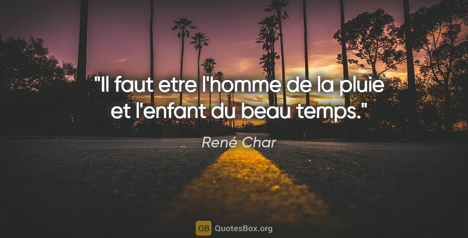 René Char citation: "Il faut etre l'homme de la pluie et l'enfant du beau temps."