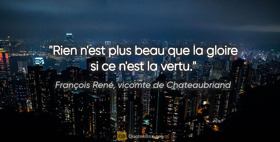François René, vicomte de Chateaubriand citation: "Rien n'est plus beau que la gloire si ce n'est la vertu."
