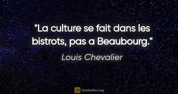 Louis Chevalier citation: "La culture se fait dans les bistrots, pas a Beaubourg."