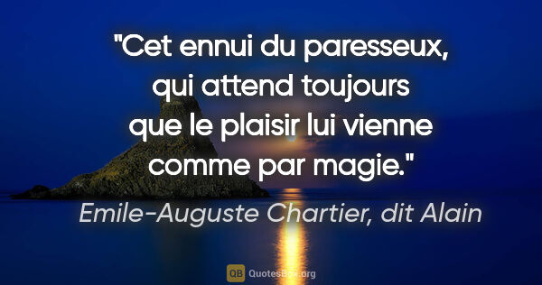 Emile-Auguste Chartier, dit Alain citation: "Cet ennui du paresseux, qui attend toujours que le plaisir lui..."