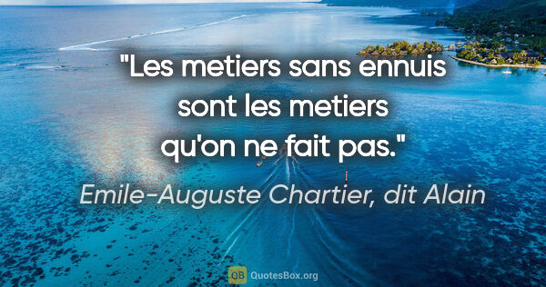 Emile-Auguste Chartier, dit Alain citation: "Les metiers sans ennuis sont les metiers qu'on ne fait pas."