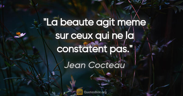 Jean Cocteau citation: "La beaute agit meme sur ceux qui ne la constatent pas."