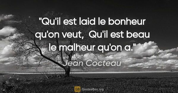 Jean Cocteau citation: "Qu'il est laid le bonheur qu'on veut,  Qu'il est beau le..."