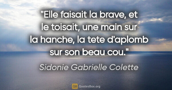 Sidonie Gabrielle Colette citation: "Elle faisait la brave, et le toisait, une main sur la hanche,..."