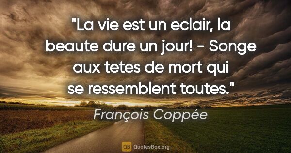 François Coppée citation: "La vie est un eclair, la beaute dure un jour! - Songe aux..."