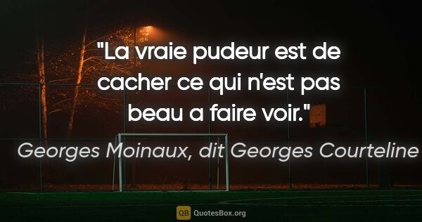 Georges Moinaux, dit Georges Courteline citation: "La vraie pudeur est de cacher ce qui n'est pas beau a faire voir."