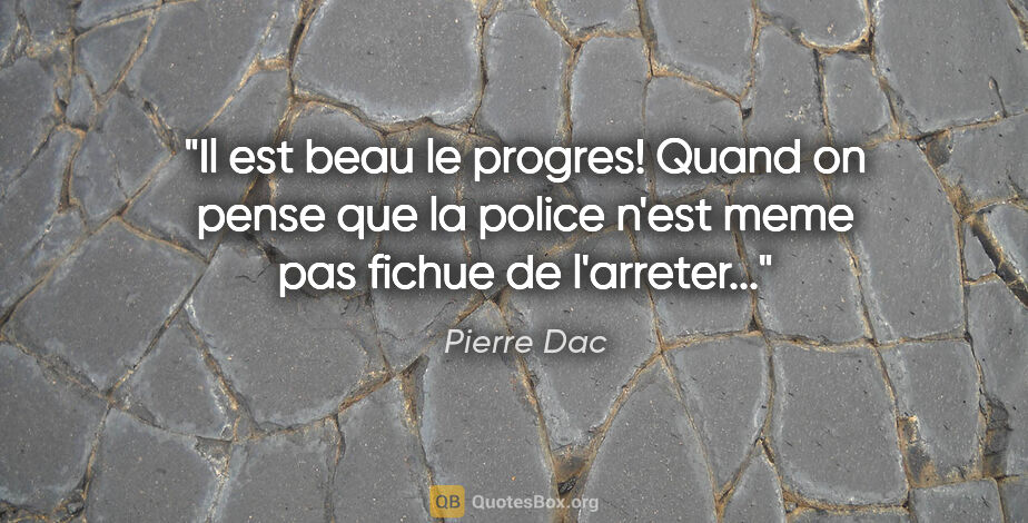 Pierre Dac citation: "Il est beau le progres! Quand on pense que la police n'est..."