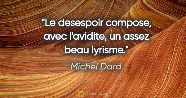 Michel Dard citation: "Le desespoir compose, avec l'avidite, un assez beau lyrisme."