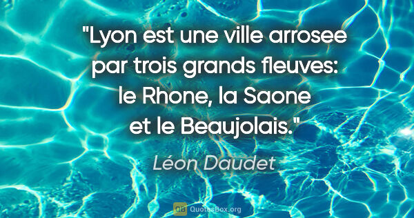 Léon Daudet citation: "Lyon est une ville arrosee par trois grands fleuves: le Rhone,..."