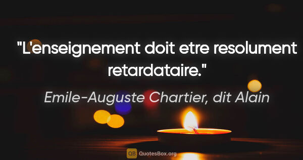 Emile-Auguste Chartier, dit Alain citation: "L'enseignement doit etre resolument retardataire."