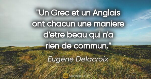 Eugène Delacroix citation: "Un Grec et un Anglais ont chacun une maniere d'etre beau qui..."