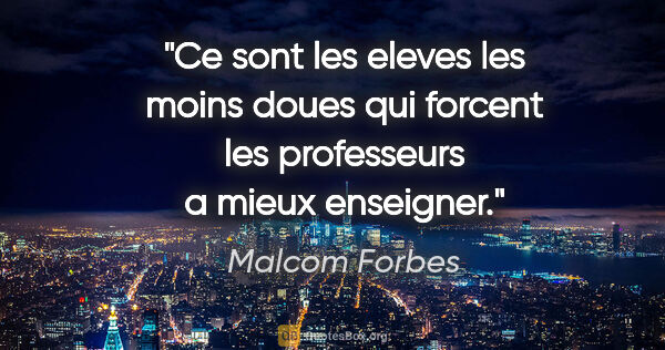 Malcom Forbes citation: "Ce sont les eleves les moins doues qui forcent les professeurs..."