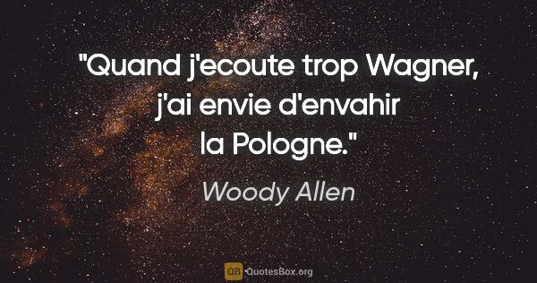 Woody Allen citation: "Quand j'ecoute trop Wagner, j'ai envie d'envahir la Pologne."