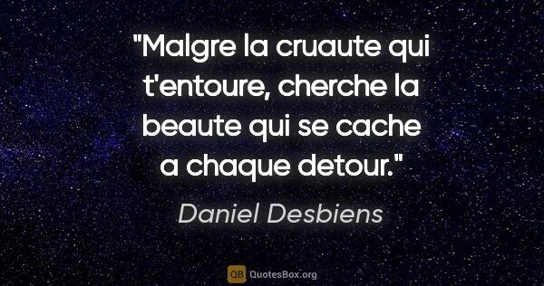 Daniel Desbiens citation: "Malgre la cruaute qui t'entoure, cherche la beaute qui se..."