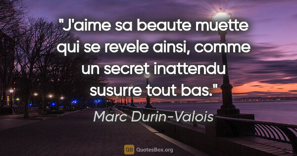 Marc Durin-Valois citation: "J'aime sa beaute muette qui se revele ainsi, comme un secret..."