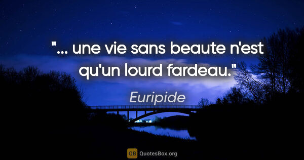 Euripide citation: "... une vie sans beaute n'est qu'un lourd fardeau."