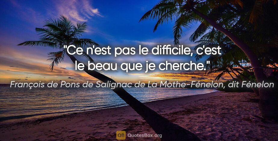 François de Pons de Salignac de La Mothe-Fénelon, dit Fénelon citation: "Ce n'est pas le difficile, c'est le beau que je cherche."