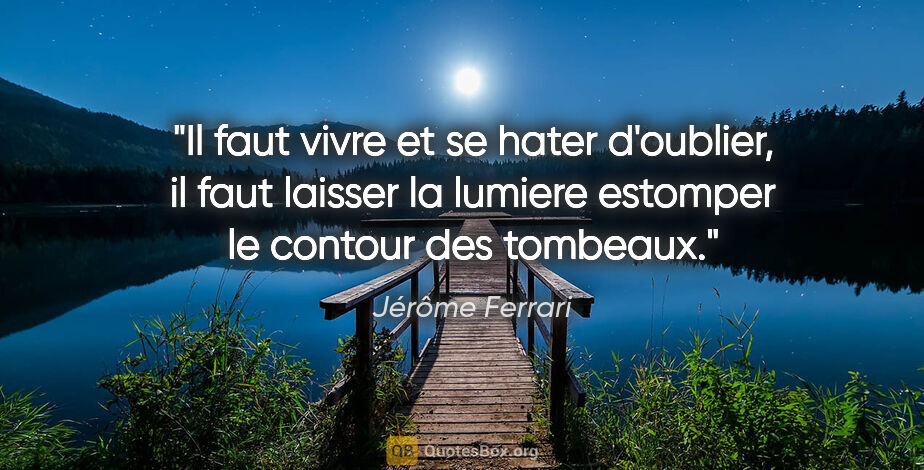 Jérôme Ferrari citation: "Il faut vivre et se hater d'oublier, il faut laisser la..."