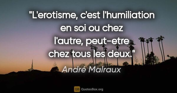 André Malraux citation: "L'erotisme, c'est l'humiliation en soi ou chez l'autre,..."