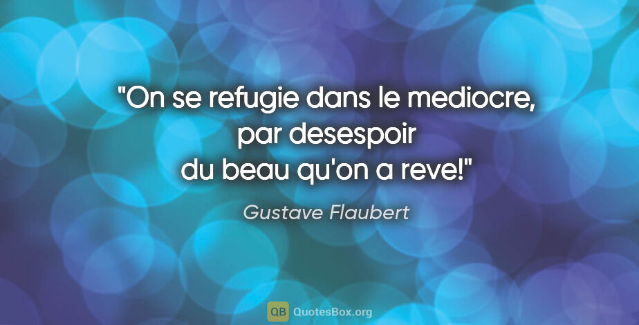 Gustave Flaubert citation: "On se refugie dans le mediocre, par desespoir du beau qu'on a..."