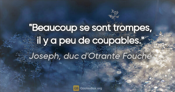 Joseph, duc d'Otrante Fouché citation: "Beaucoup se sont trompes, il y a peu de coupables."