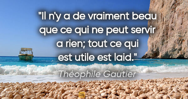 Théophile Gautier citation: "Il n'y a de vraiment beau que ce qui ne peut servir a rien;..."