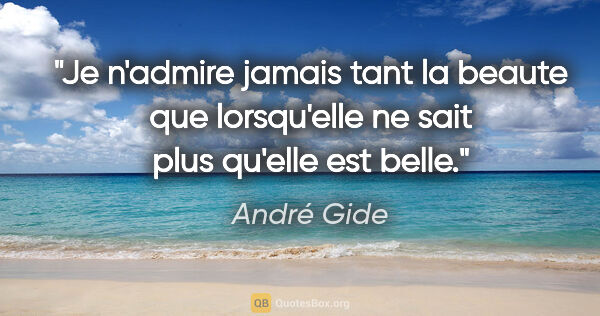André Gide citation: "Je n'admire jamais tant la beaute que lorsqu'elle ne sait plus..."