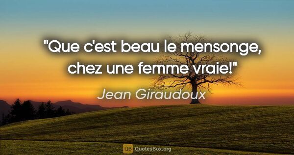 Jean Giraudoux citation: "Que c'est beau le mensonge, chez une femme vraie!"