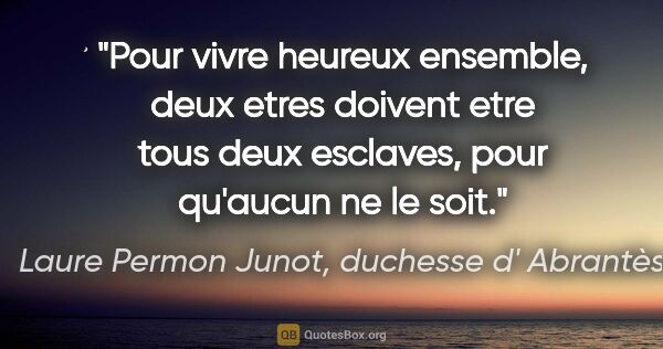 Laure Permon Junot, duchesse d' Abrantès citation: "Pour vivre heureux ensemble, deux etres doivent etre tous deux..."