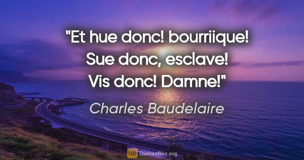 Charles Baudelaire citation: "Et hue donc! bourriique! Sue donc, esclave! Vis donc! Damne!"