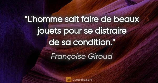 Françoise Giroud citation: "L'homme sait faire de beaux jouets pour se distraire de sa..."