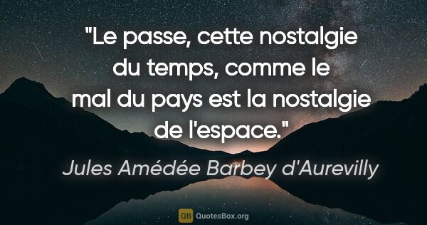 Jules Amédée Barbey d'Aurevilly citation: "Le passe, cette nostalgie du temps, comme le mal du pays est..."