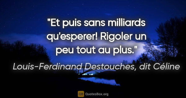 Louis-Ferdinand Destouches, dit Céline citation: "Et puis sans milliards qu'esperer! Rigoler un peu tout au plus."