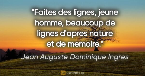 Jean Auguste Dominique Ingres citation: "Faites des lignes, jeune homme, beaucoup de lignes d'apres..."