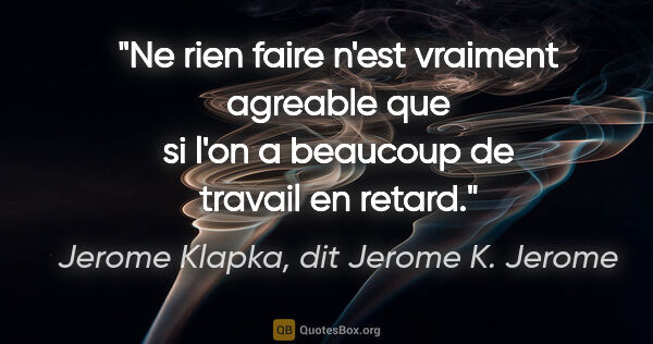 Jerome Klapka, dit Jerome K. Jerome citation: "Ne rien faire n'est vraiment agreable que si l'on a beaucoup..."