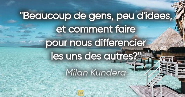 Milan Kundera citation: "Beaucoup de gens, peu d'idees, et comment faire pour nous..."