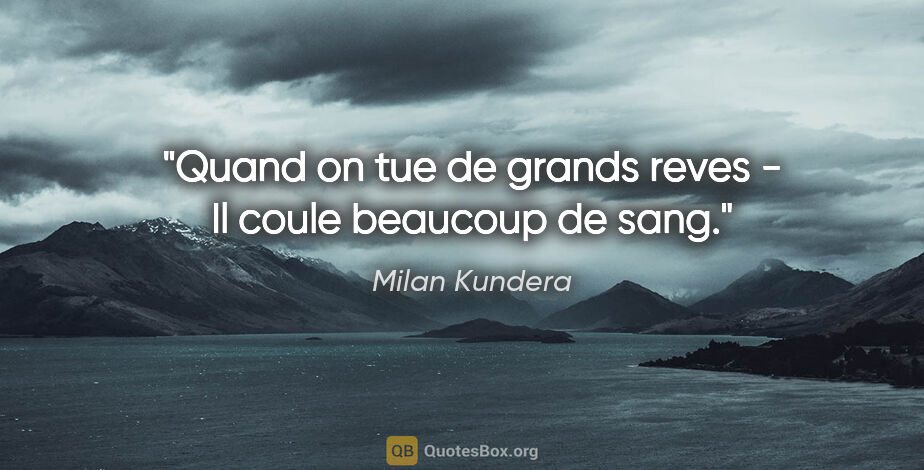 Milan Kundera citation: "Quand on tue de grands reves - Il coule beaucoup de sang."