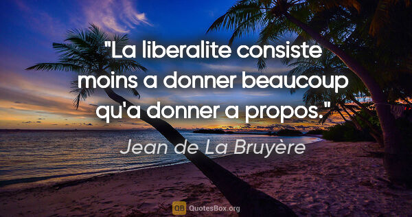 Jean de La Bruyère citation: "La liberalite consiste moins a donner beaucoup qu'a donner a..."