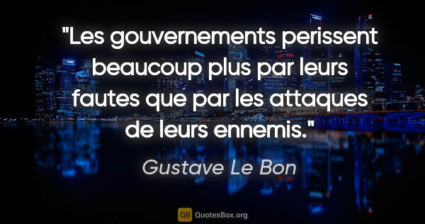 Gustave Le Bon citation: "Les gouvernements perissent beaucoup plus par leurs fautes que..."