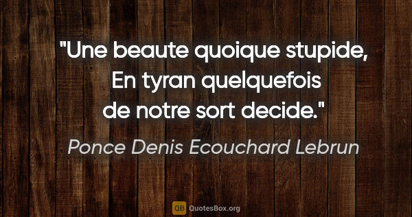 Ponce Denis Ecouchard Lebrun citation: "Une beaute quoique stupide,  En tyran quelquefois de notre..."