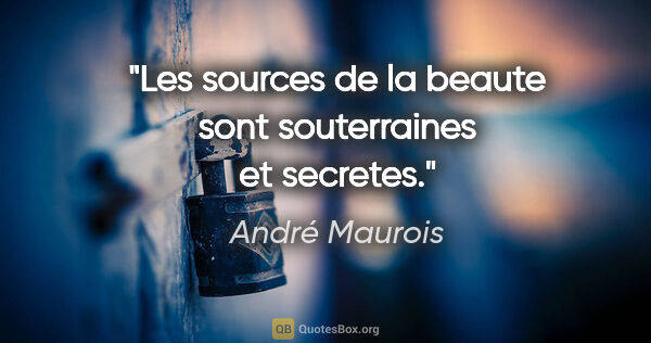 André Maurois citation: "Les sources de la beaute sont souterraines et secretes."