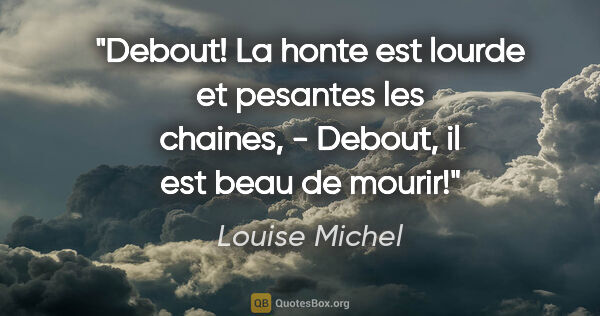Louise Michel citation: "Debout! La honte est lourde et pesantes les chaines, - Debout,..."