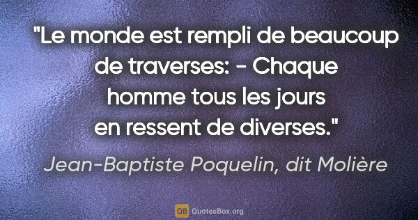 Jean-Baptiste Poquelin, dit Molière citation: "Le monde est rempli de beaucoup de traverses: - Chaque homme..."
