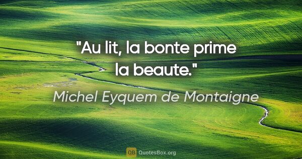 Michel Eyquem de Montaigne citation: "Au lit, la bonte prime la beaute."