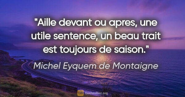 Michel Eyquem de Montaigne citation: "Aille devant ou apres, une utile sentence, un beau trait est..."