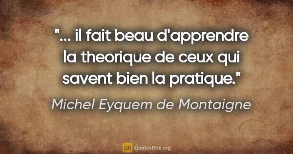 Michel Eyquem de Montaigne citation: " il fait beau d'apprendre la theorique de ceux qui savent bien..."