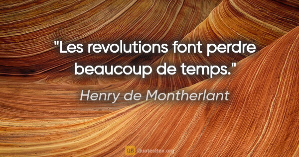 Henry de Montherlant citation: "Les revolutions font perdre beaucoup de temps."